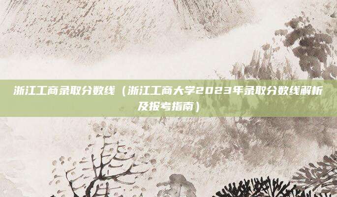 浙江工商录取分数线（浙江工商大学2023年录取分数线解析及报考指南）