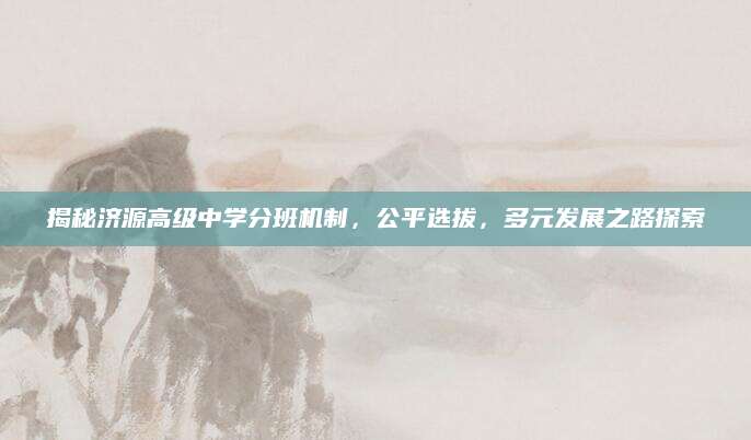揭秘济源高级中学分班机制，公平选拔，多元发展之路探索
