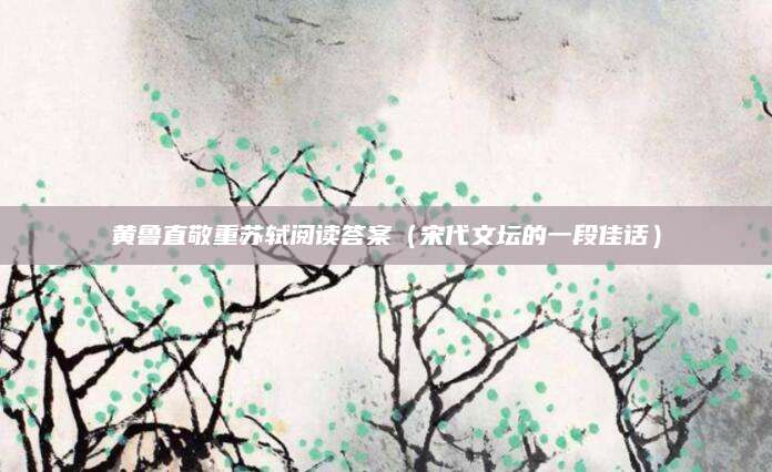 黄鲁直敬重苏轼阅读答案（宋代文坛的一段佳话）