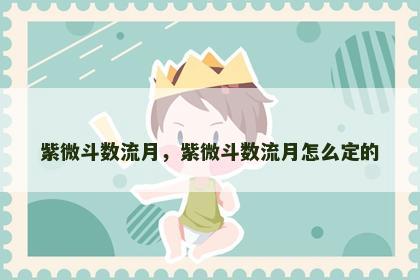 紫微斗数流月,紫微斗数流月怎么定的 紫微斗数流月,紫微斗数流月怎么定的